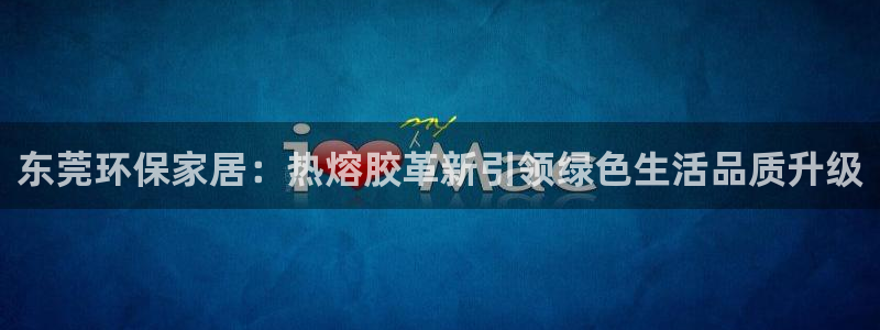 tptp下载免费：东莞环保家居：热熔胶革新引领绿色生活品质升